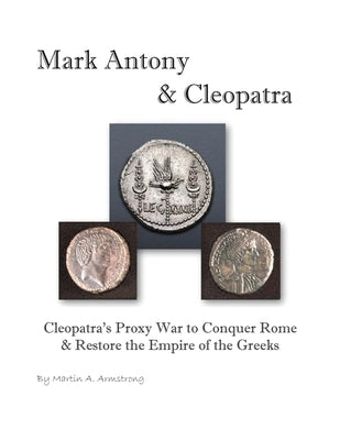 Mark Antony & Cleopatra: Cleopatra's Proxy War to Conquer Rome & Restore the Empire of the Greeks by Armstrong, Martin