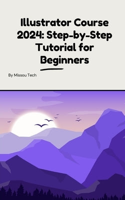 Illustrator Course 2024: Step-by-Step Tutorial for Beginners: Illustrator Course 2024: Step-by-Step Tutorial for Beginners by Missou