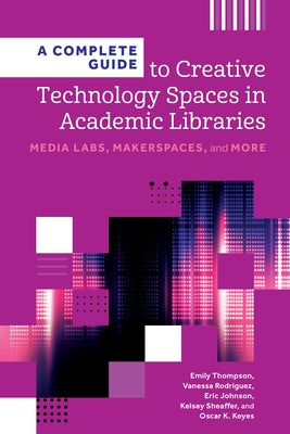 A Complete Guide to Creative Technology Spaces in Academic Libraries: Media Labs, Makerspaces, and More by Thompson, Emily