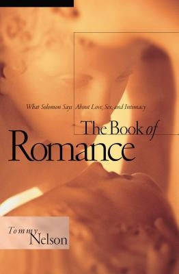The Book of Romance: What Solomon Says about Love, Sex, and Intimacy by Nelson, Tommy