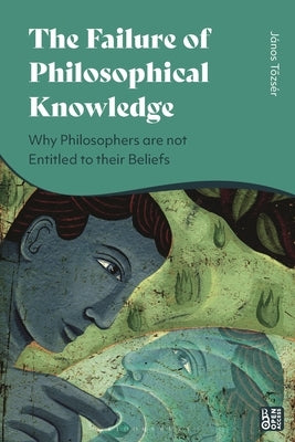 The Failure of Philosophical Knowledge: Why Philosophers Are Not Entitled to Their Beliefs by Tozs?r, J?nos