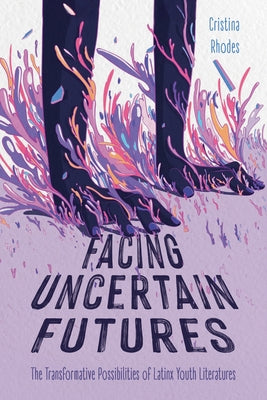 Facing Uncertain Futures: The Transformative Possibilities of Latinx Youth Literatures by Rhodes, Cristina