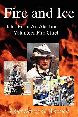 Fire and Ice - Tales from an Alaskan Volunteer Fire Chief by Whetsell, Dewey G.