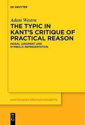 The Typic in Kant's Critique of Practical Reason: Moral Judgment and Symbolic Representation by Westra, Adam