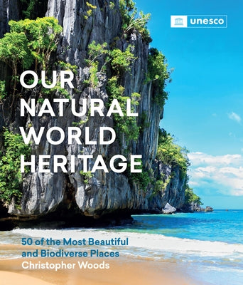 Our Natural World Heritage: 50 of the Most Beautiful and Biodiverse Places by Woods, Christopher