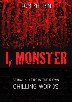 I, Monster: Serial Killers in Their Own Chilling Words by Philbin, Tom