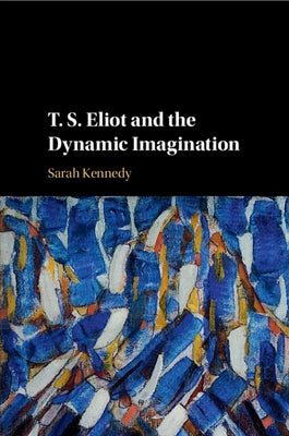 T. S. Eliot and the Dynamic Imagination by Kennedy, Sarah