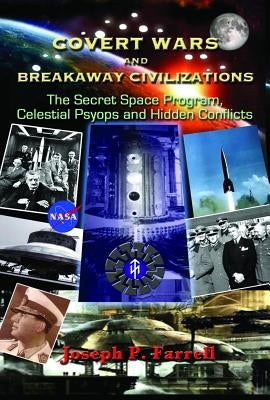 Covert Wars and Breakaway Civilizations: The Secret Space Program, Celestial Psyops and Hidden Conflicts by Farrell, Joseph P.