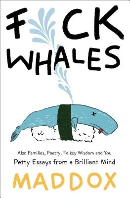 Fuck Whales: Also Families, Poetry, Folksy Wisdom and You: Pretty Essays from a Brilliant Mind by Maddox
