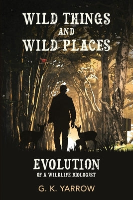 Wild Things and Wild Places: Evolution of a Wildlife Biologist by Yarrow, G. K.