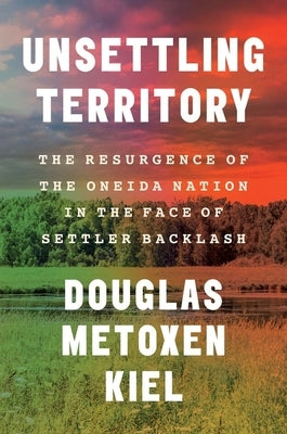 Unsettling Territory: The Resurgence of the Oneida Nation in the Face of Settler Backlash by Kiel, Douglas Metoxen