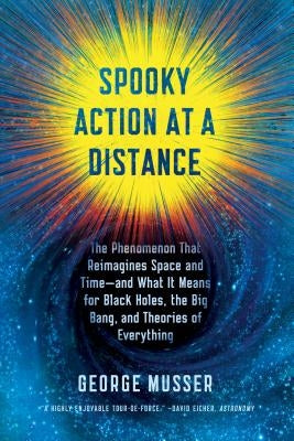 Spooky Action at a Distance: The Phenomenon That Reimagines Space and Time--And What It Means for Black Holes, the Big Bang, and Theories of Everythin by Musser, George