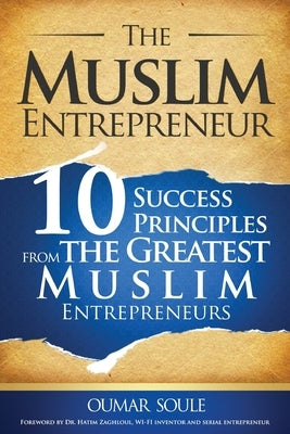 The Muslim Entrepreneur: 10 Success Principles from the Greatest Muslim Entrepreneurs by Soule, Oumar