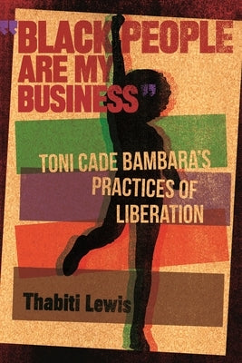 Black People Are My Business: Toni Cade Bambara's Practices of Liberation by Lewis, Thabiti