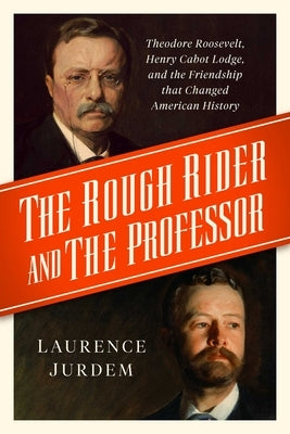 The Rough Rider and the Professor: Theodore Roosevelt, Henry Cabot Lodge, and the Friendship That Changed American History by Jurdem, Laurence