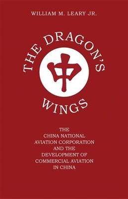 The Dragon's Wings: The China National Aviation Corporation and the Development of Commercial Aviation in China by Leary, William M., Jr.