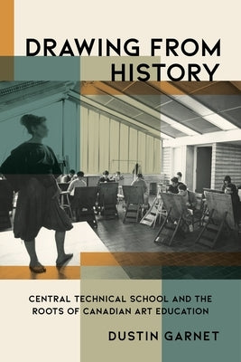 Drawing from History: Central Technical School and the Roots of Canadian Art Education by Garnet, Dustin