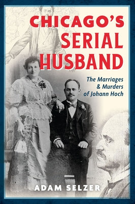 Chicago's Serial Husband: The Marriages & Murders of Johann Hoch by Selzer, Adam
