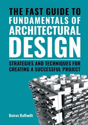 The Fast Guide to the Fundamentals of Architectural Design: Strategies and Techniques for Creating a Successful Project by Raffaelli, Baires