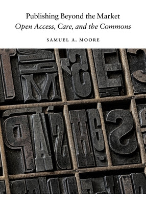Publishing Beyond the Market: Open Access, Care, and the Commons by Moore, Samuel a.