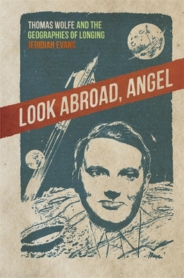 Look Abroad, Angel: Thomas Wolfe and the Geographies of Longing by Evans, Jedidiah