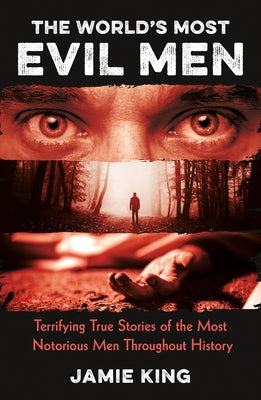 The World's Most Evil Men: Terrifying True Stories of the Most Notorious Men Throughout History by King, Jamie