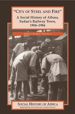 City of Steel and Fire: A Social History of Atbara, Sudan's Railway Town, 1906-1984 by Sikainga, Ahmad A.