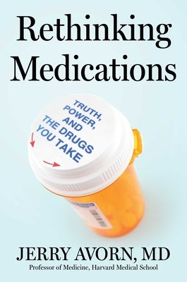 Rethinking Medications: Truth, Power, and the Drugs You Take by Avorn, Jerry