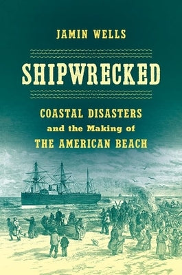 Shipwrecked: Coastal Disasters and the Making of the American Beach by Wells, Jamin