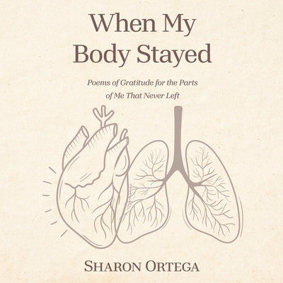 When My Body Stayed: Poems of Gratitude for the Parts of Me That Never Left by Ortega, Sharon