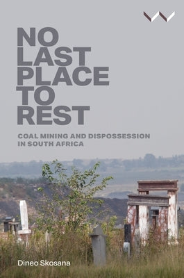 No Last Place to Rest: Coal Mining and Dispossession in South Africa by Skosana, Dineo