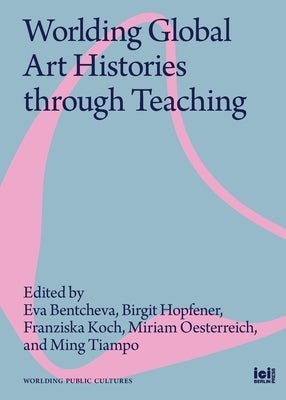 Worlding Global Art Histories through Teaching by Bentcheva, Eva