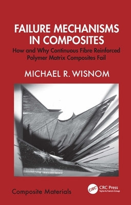 Failure Mechanisms in Composites: How and Why Continuous Fibre Reinforced Polymer Matrix Composites Fail by Wisnom, Michael R.
