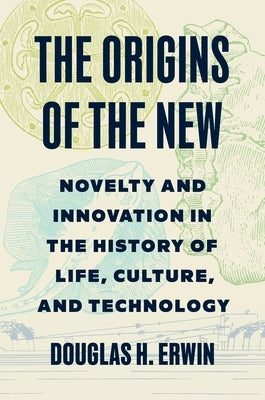 The Origins of the New: Novelty and Innovation in the History of Life, Culture, and Technology by Erwin, Douglas H.