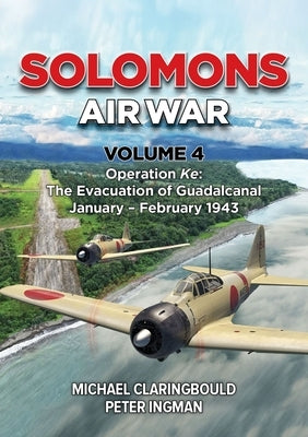 Solomons Air War Volume 4: Operation Ke: The Evacuation of Guadalcanal January - February 1943 by Claringbould, Michael