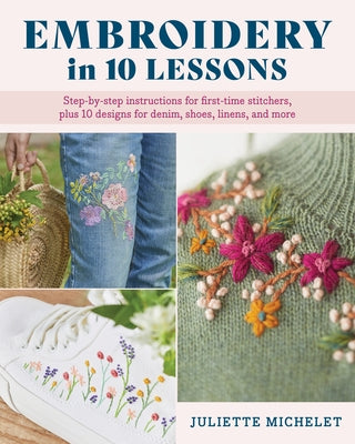 Embroidery in 10 Lessons: Step-By-Step Instructions for First-Time Stitchers, Plus 10 Designs for Denim, Shoes, Linens and More by Michelet, Juliette