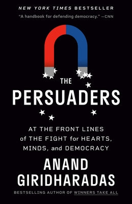 The Persuaders: At the Front Lines of the Fight for Hearts, Minds, and Democracy by Giridharadas, Anand