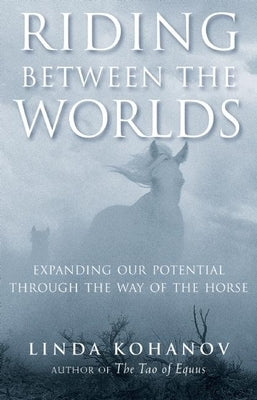 Riding Between the Worlds: Expanding Our Potential Through the Way of the Horse by Kohanov, Linda