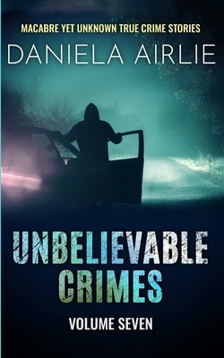 Unbelievable Crimes Volume Seven: Macabre Yet Unknown True Crime Stories by Airlie, Daniela