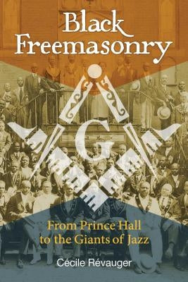 Black Freemasonry: From Prince Hall to the Giants of Jazz by R&#195;&#169;vauger, C&#195;&#169;cile