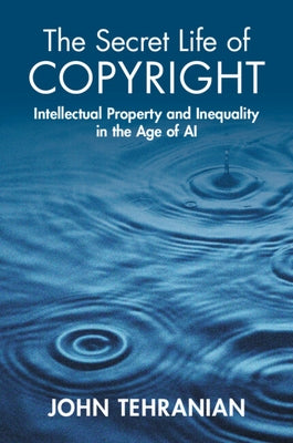 The Secret Life of Copyright: Intellectual Property and Inequality in the Age of AI by Tehranian, John