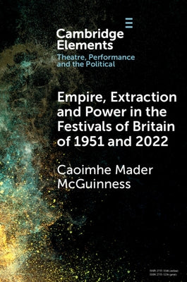 Empire, Extraction and Power in the Festivals of Britain of 1951 and 2022 by McGuinness, Caoimhe Mader