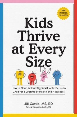 Kids Thrive at Every Size: How to Nourish Your Big, Small, or In-Between Child for a Lifetime of Health and Happiness by Castle, Jill