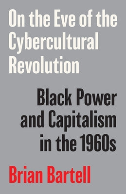 On the Eve of the Cybercultural Revolution: Black Power and Capitalism in the 1960s by Bartell, Brian