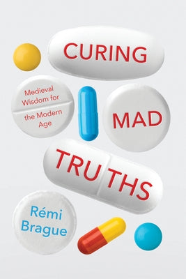 Curing Mad Truths: Medieval Wisdom for the Modern Age by Brague, R&#195;&#169;mi