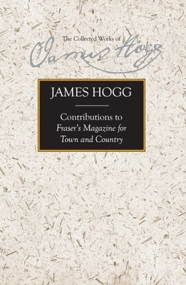 Contributions to Fraser's Magazine for Town and Country by Hogg, James