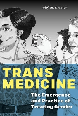 Trans Medicine: The Emergence and Practice of Treating Gender by Shuster, Stef M.