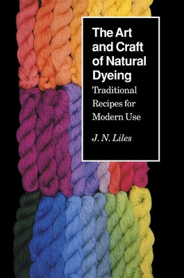 The Art and Craft of Natural Dyeing: Traditional Recipes for Modern Use by Liles, J. N.