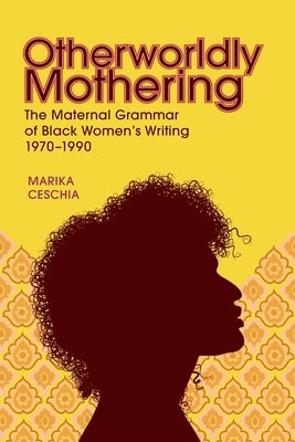 Otherworldly Mothering: The Maternal Grammar of Black Women's Writing, 1970-1990 by Ceschia, Marika