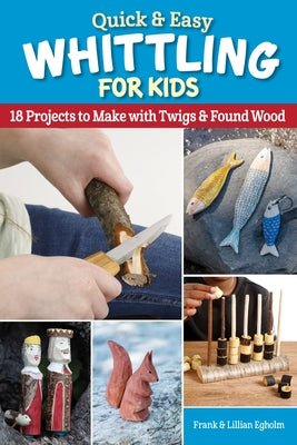 Quick & Easy Whittling for Kids: 18 Projects to Make with Twigs & Found Wood by Egholm, Frank